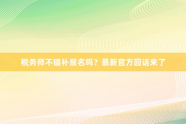 税务师不错补报名吗？最新官方回话来了