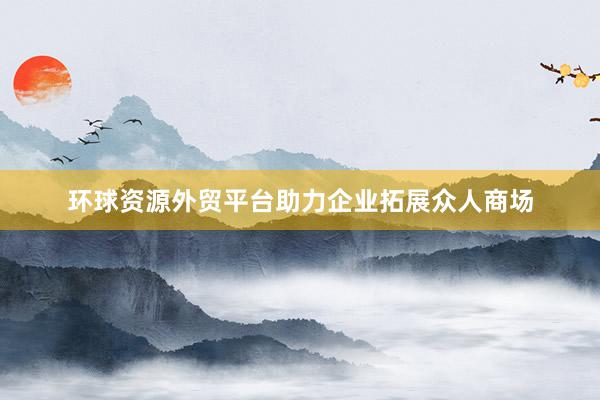 环球资源外贸平台助力企业拓展众人商场
