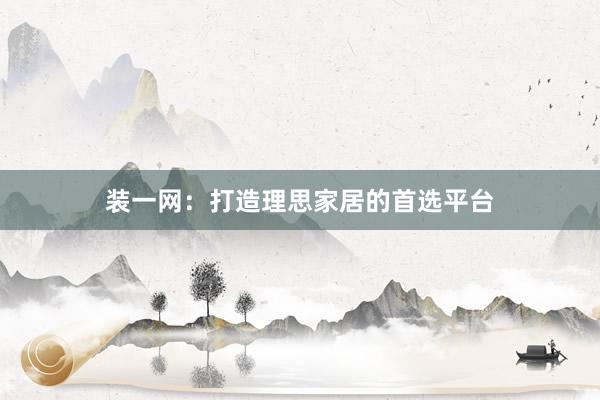装一网：打造理思家居的首选平台