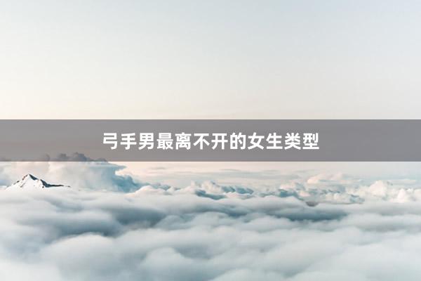 弓手男最离不开的女生类型