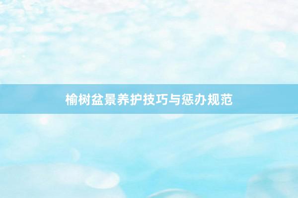 榆树盆景养护技巧与惩办规范