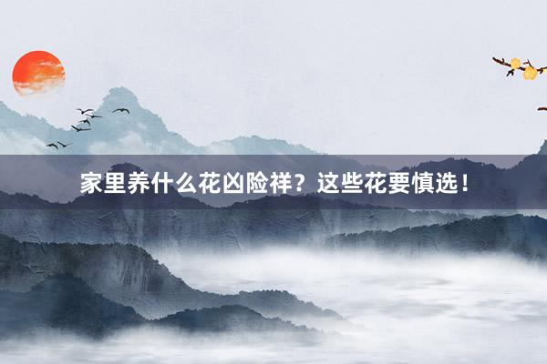 家里养什么花凶险祥?这些花要慎选!
