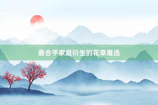 最合乎家庭衍生的花草推选